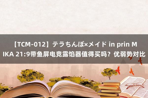 【TCM-012】テラちんぽ×メイド in prin MIKA 21:9带鱼屏电竞露馅器值得买吗？优弱势对比