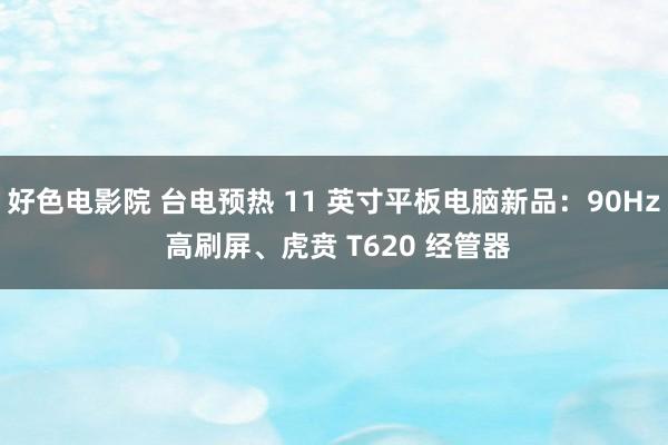 好色电影院 台电预热 11 英寸平板电脑新品：90Hz 高刷屏、虎贲 T620 经管器