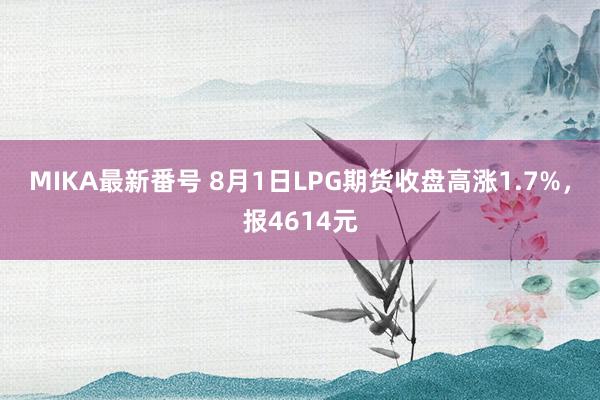 MIKA最新番号 8月1日LPG期货收盘高涨1.7%，报4614元