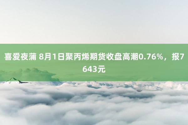 喜爱夜蒲 8月1日聚丙烯期货收盘高潮0.76%，报7643元