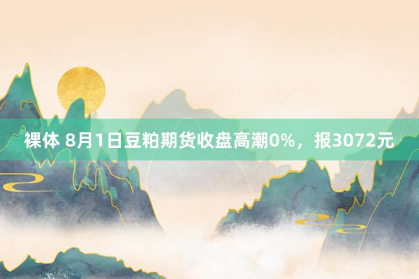 裸体 8月1日豆粕期货收盘高潮0%，报3072元