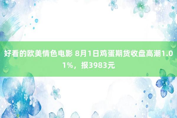 好看的欧美情色电影 8月1日鸡蛋期货收盘高潮1.01%，报3983元