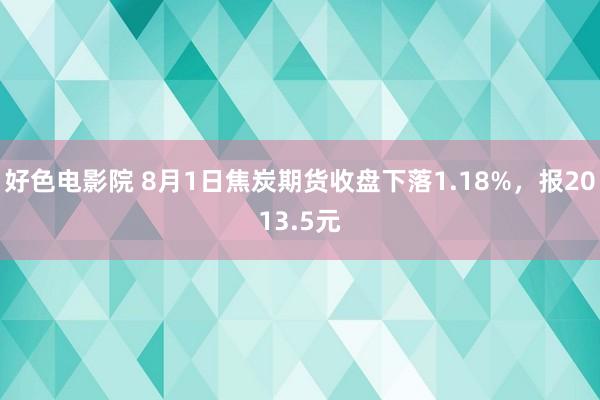 好色电影院 8月1日焦炭期货收盘下落1.18%，报2013.5元