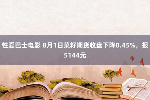 性爱巴士电影 8月1日菜籽期货收盘下降0.45%，报5144元