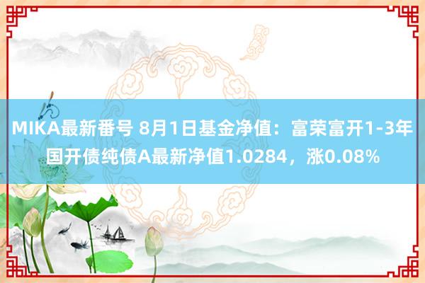 MIKA最新番号 8月1日基金净值：富荣富开1-3年国开债纯债A最新净值1.0284，涨0.08%