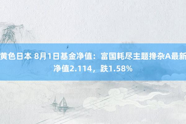 黄色日本 8月1日基金净值：富国耗尽主题搀杂A最新净值2.114，跌1.58%