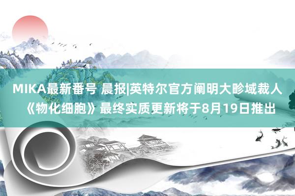 MIKA最新番号 晨报|英特尔官方阐明大畛域裁人 《物化细胞》最终实质更新将于8月19日推出