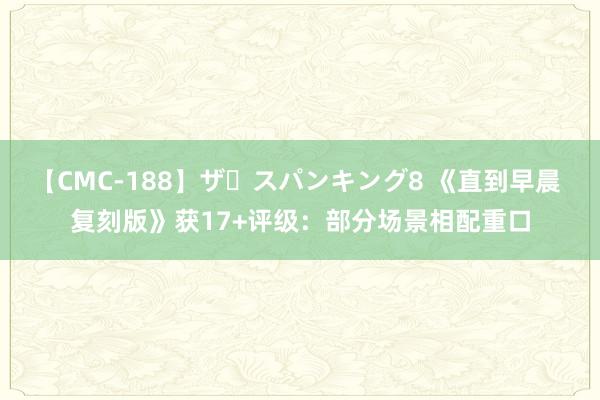 【CMC-188】ザ・スパンキング8 《直到早晨 复刻版》获17+评级：部分场景相配重口