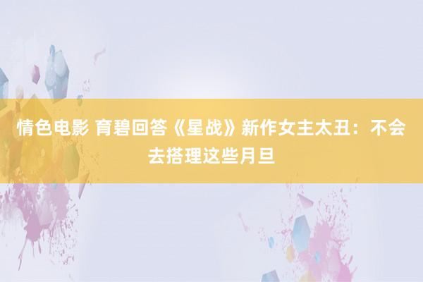 情色电影 育碧回答《星战》新作女主太丑：不会去搭理这些月旦