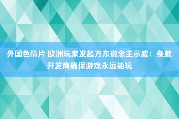 外国色情片 欧洲玩家发起万东说念主示威：条款开发商确保游戏永远能玩