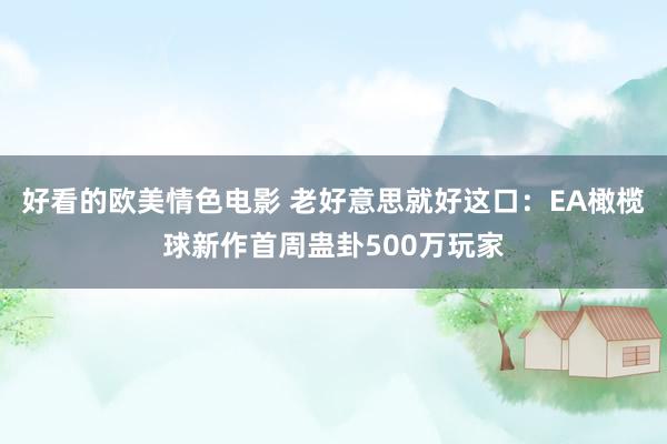 好看的欧美情色电影 老好意思就好这口：EA橄榄球新作首周蛊卦500万玩家