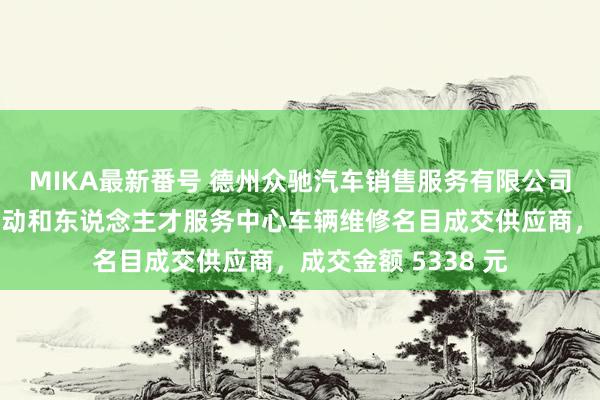 MIKA最新番号 德州众驰汽车销售服务有限公司成为德州市环球劳动和东说念主才服务中心车辆维修名目成交供应商，成交金额 5338 元