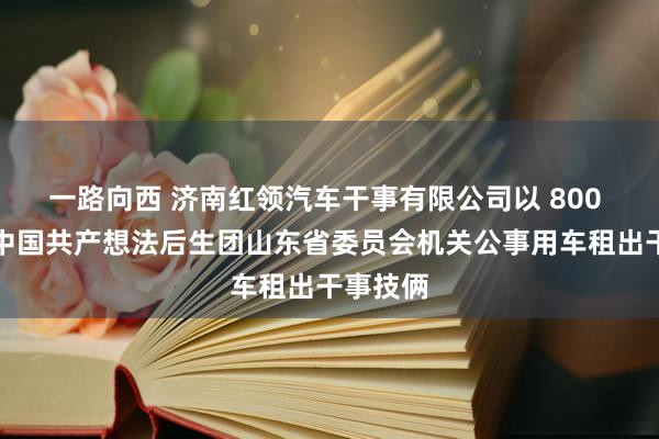 一路向西 济南红领汽车干事有限公司以 800 元成交中国共产想法后生团山东省委员会机关公事用车租出干事技俩