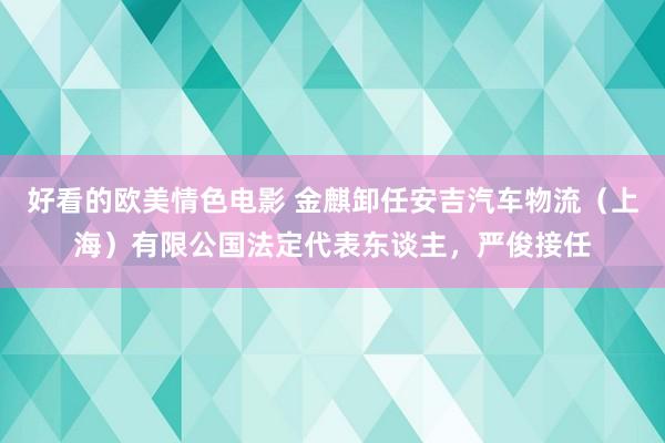 好看的欧美情色电影 金麒卸任安吉汽车物流（上海）有限公国法定代表东谈主，严俊接任