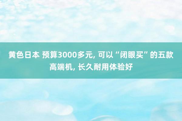 黄色日本 预算3000多元， 可以“闭眼买”的五款高端机， 长久耐用体验好