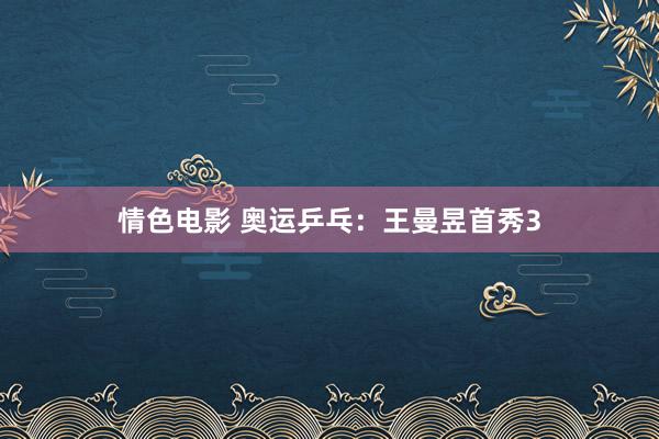 情色电影 奥运乒乓：王曼昱首秀3