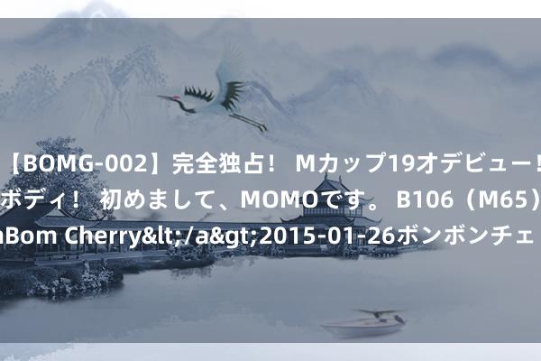 【BOMG-002】完全独占！ Mカップ19才デビュー！ 100万人に1人の超乳ボディ！ 初めまして、MOMOです。 B106（M65） W58 H85 / BomBom Cherry</a>2015-01-26ボンボンチェリー/妄想族&$BOMBO187分钟 致意劳模！21次出场的张博恒，你即是宇宙第一