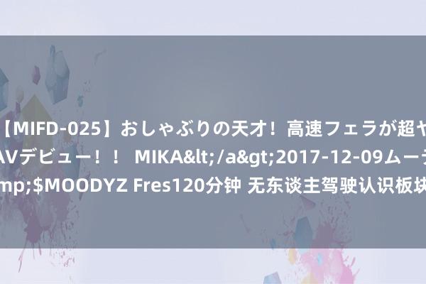 【MIFD-025】おしゃぶりの天才！高速フェラが超ヤバイ即尺黒ギャルAVデビュー！！ MIKA</a>2017-12-09ムーディーズ&$MOODYZ Fres120分钟 无东谈主驾驶认识板块股价集体下挫 宇宙交通等三家跌停