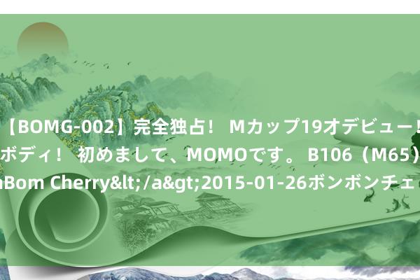 【BOMG-002】完全独占！ Mカップ19才デビュー！ 100万人に1人の超乳ボディ！ 初めまして、MOMOです。 B106（M65） W58 H85 / BomBom Cherry</a>2015-01-26ボンボンチェリー/妄想族&$BOMBO187分钟 A股交易航天成见股走低 航天曙光等多股跌停