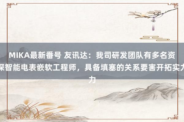 MIKA最新番号 友讯达：我司研发团队有多名资深智能电表嵌软工程师，具备填塞的关系要害开拓实力