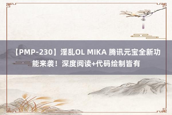 【PMP-230】淫乱OL MIKA 腾讯元宝全新功能来袭！深度阅读+代码绘制皆有