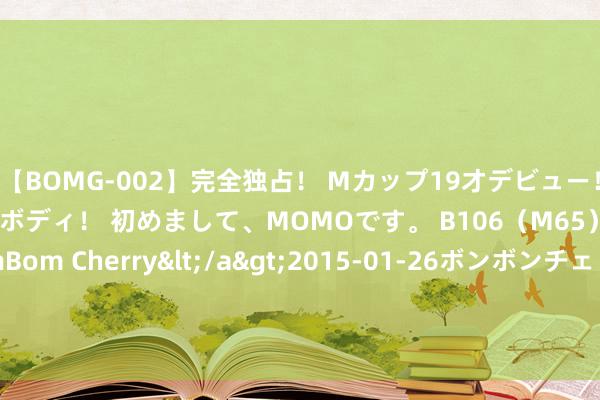 【BOMG-002】完全独占！ Mカップ19才デビュー！ 100万人に1人の超乳ボディ！ 初めまして、MOMOです。 B106（M65） W58 H85 / BomBom Cherry</a>2015-01-26ボンボンチェリー/妄想族&$BOMBO187分钟 卫星互联网迎来发展风口，航天科技5个来往时3个涨停