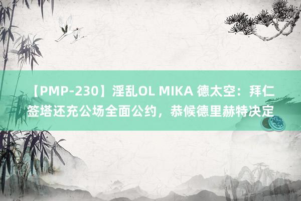 【PMP-230】淫乱OL MIKA 德太空：拜仁签塔还充公场全面公约，恭候德里赫特决定