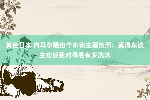 黄色日本 内马尔晒出个东谈主覆按照：莫得东谈主知谈我对得胜有多洗沐