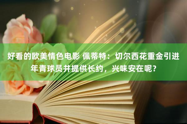 好看的欧美情色电影 佩蒂特：切尔西花重金引进年青球员并提供长约，兴味安在呢？