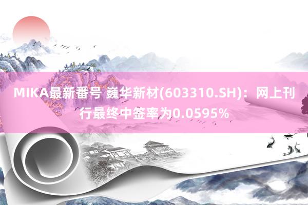 MIKA最新番号 巍华新材(603310.SH)：网上刊行最终中签率为0.0595%