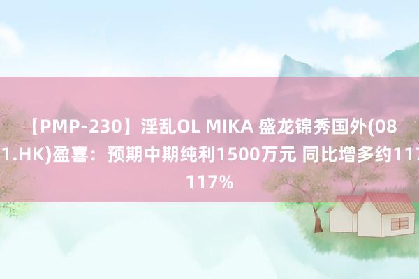 【PMP-230】淫乱OL MIKA 盛龙锦秀国外(08481.HK)盈喜：预期中期纯利1500万元 同比增多约117%