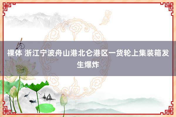 裸体 浙江宁波舟山港北仑港区一货轮上集装箱发生爆炸