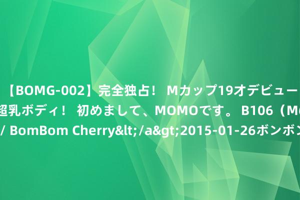 【BOMG-002】完全独占！ Mカップ19才デビュー！ 100万人に1人の超乳ボディ！ 初めまして、MOMOです。 B106（M65） W58 H85 / BomBom Cherry</a>2015-01-26ボンボンチェリー/妄想族&$BOMBO187分钟 列车停运！航班延误预警！大暴雨！10级雷暴大风！强对流天气来袭，征象部门蹙迫提醒