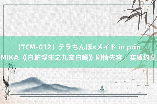 【TCM-012】テラちんぽ×メイド in prin MIKA 《白蛇浮生之九玄白曦》剧情先容，实质约莫