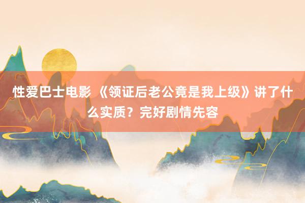 性爱巴士电影 《领证后老公竟是我上级》讲了什么实质？完好剧情先容