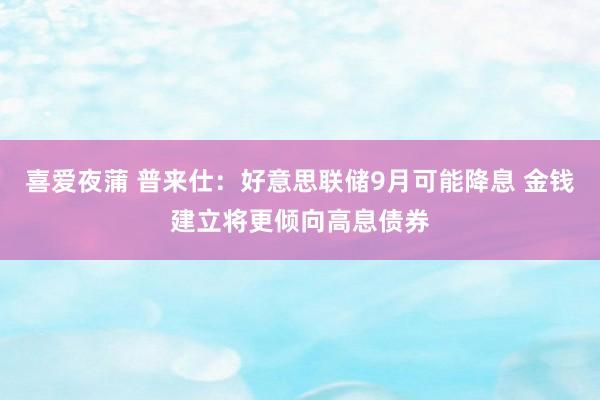 喜爱夜蒲 普来仕：好意思联储9月可能降息 金钱建立将更倾向高息债券