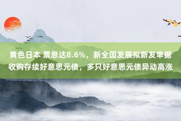 黄色日本 票息达8.6%，新全国发展拟新发单据收购存续好意思元债，多只好意思元债异动高涨