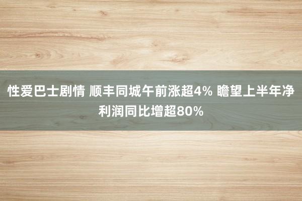 性爱巴士剧情 顺丰同城午前涨超4% 瞻望上半年净利润同比增超80%