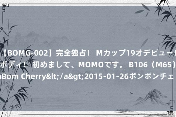 【BOMG-002】完全独占！ Mカップ19才デビュー！ 100万人に1人の超乳ボディ！ 初めまして、MOMOです。 B106（M65） W58 H85 / BomBom Cherry</a>2015-01-26ボンボンチェリー/妄想族&$BOMBO187分钟 最新休假见知！本年还剩10天假