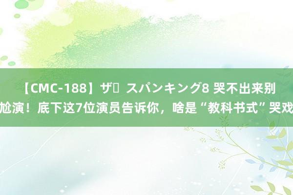 【CMC-188】ザ・スパンキング8 哭不出来别尬演！底下这7位演员告诉你，啥是“教科书式”哭戏