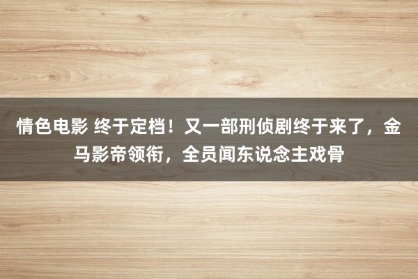 情色电影 终于定档！又一部刑侦剧终于来了，金马影帝领衔，全员闻东说念主戏骨