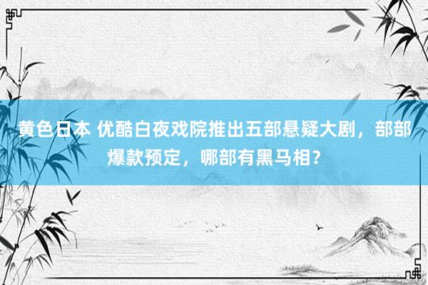 黄色日本 优酷白夜戏院推出五部悬疑大剧，部部爆款预定，哪部有黑马相？