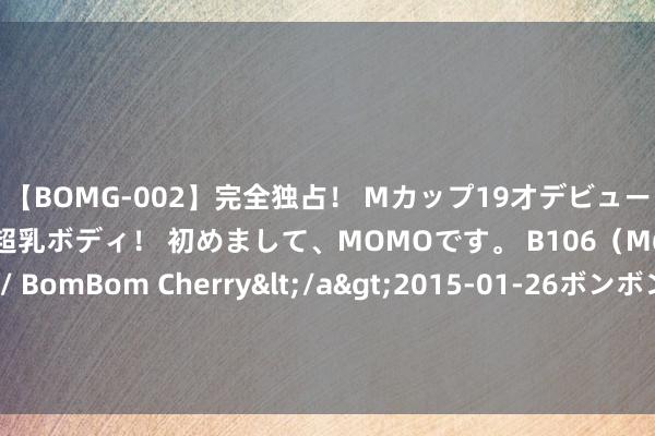 【BOMG-002】完全独占！ Mカップ19才デビュー！ 100万人に1人の超乳ボディ！ 初めまして、MOMOです。 B106（M65） W58 H85 / BomBom Cherry</a>2015-01-26ボンボンチェリー/妄想族&$BOMBO187分钟 张译新剧来袭！18集实验大剧九部的稽查官，聚焦未成年东谈主稽查