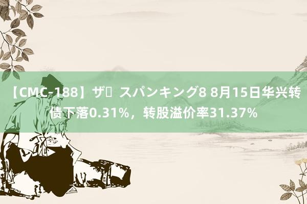 【CMC-188】ザ・スパンキング8 8月15日华兴转债下落0.31%，转股溢价率31.37%