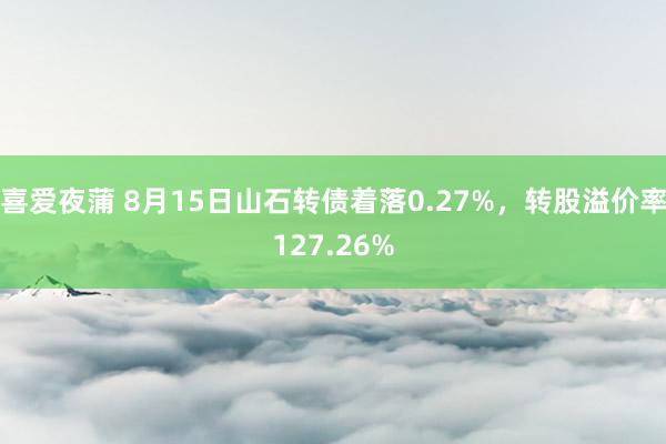 喜爱夜蒲 8月15日山石转债着落0.27%，转股溢价率127.26%