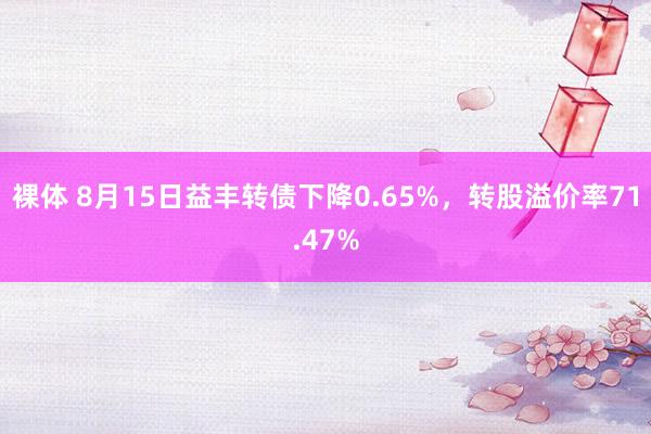 裸体 8月15日益丰转债下降0.65%，转股溢价率71.47%