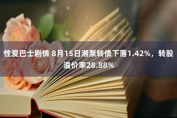 性爱巴士剧情 8月15日湘泵转债下落1.42%，转股溢价率28.88%