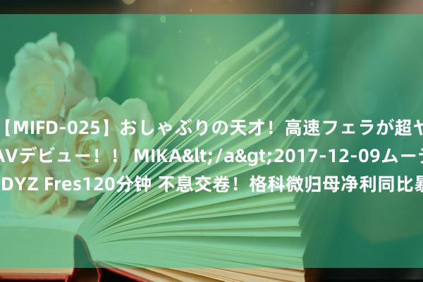 【MIFD-025】おしゃぶりの天才！高速フェラが超ヤバイ即尺黒ギャルAVデビュー！！ MIKA</a>2017-12-09ムーディーズ&$MOODYZ Fres120分钟 不息交卷！格科微归母净利同比暴增439%！华工科技绩后大涨近3%，电子ETF（515260）盘中上探0.75%