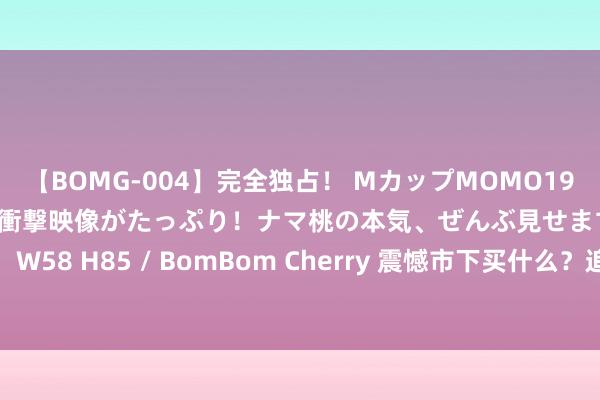 【BOMG-004】完全独占！ MカップMOMO19才！ デビュー作を超える衝撃映像がたっぷり！ナマ桃の本気、ぜんぶ見せます！ B106（M65） W58 H85 / BomBom Cherry 震憾市下买什么？追求攻守兼备的“固收+”杰作乃投资优选