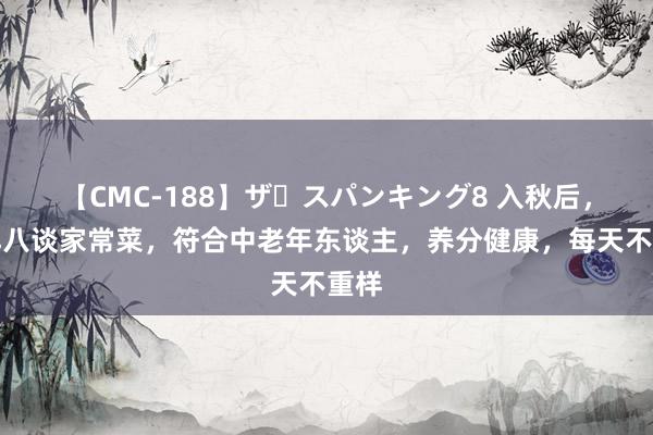 【CMC-188】ザ・スパンキング8 入秋后，安排八谈家常菜，符合中老年东谈主，养分健康，每天不重样